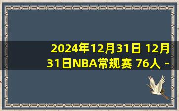 2024年12月31日 12月31日NBA常规赛 76人 - 开拓者 精彩镜头